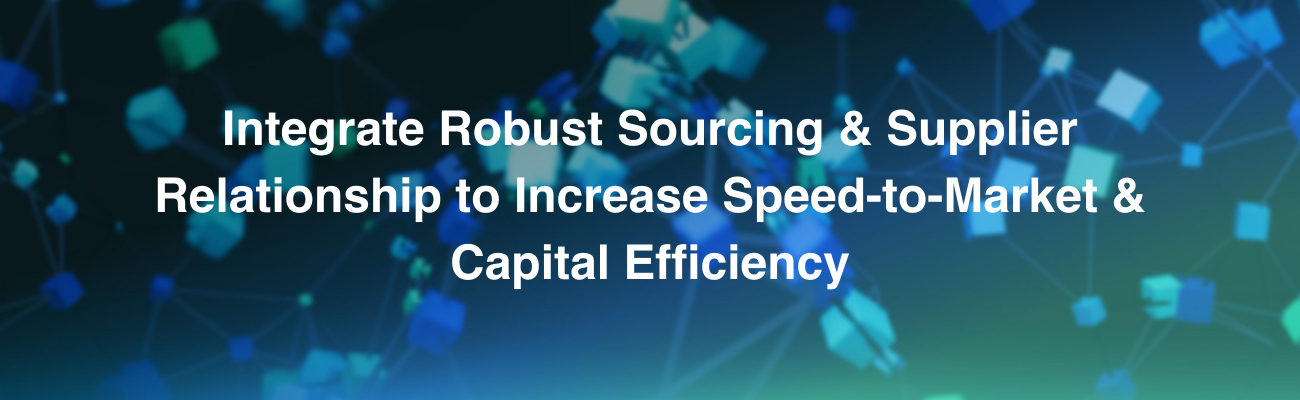 Integrate Robust Sourcing & Supplier Relationship to Increase Speed-to-Market & Capital Efficiency